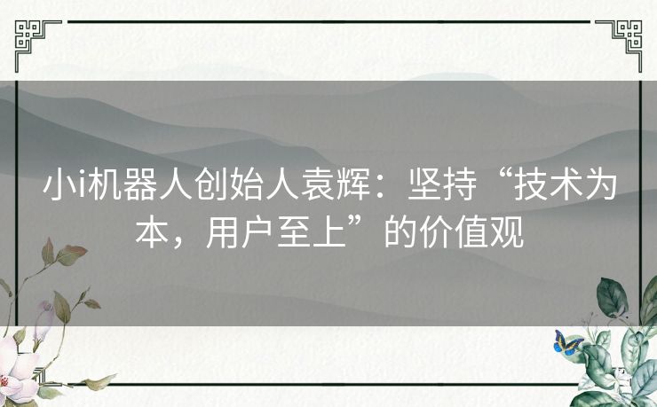 小i机器人创始人袁辉：坚持“技术为本，用户至上”的价值观