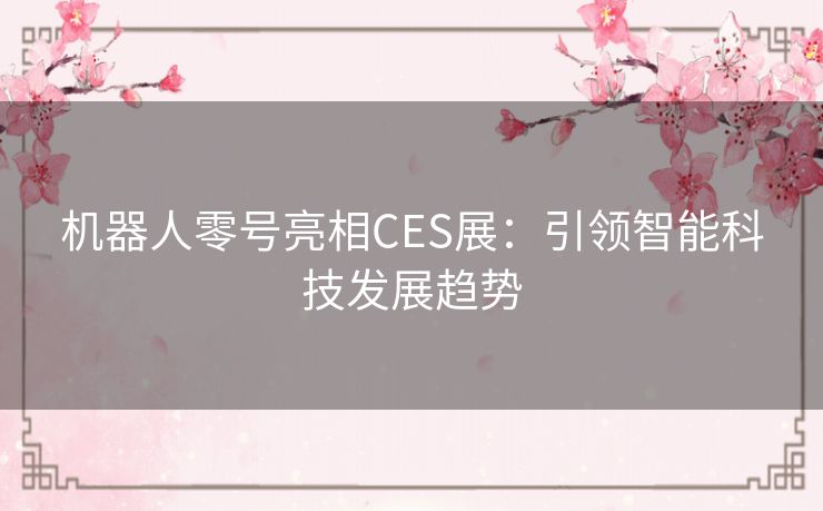 机器人零号亮相CES展：引领智能科技发展趋势