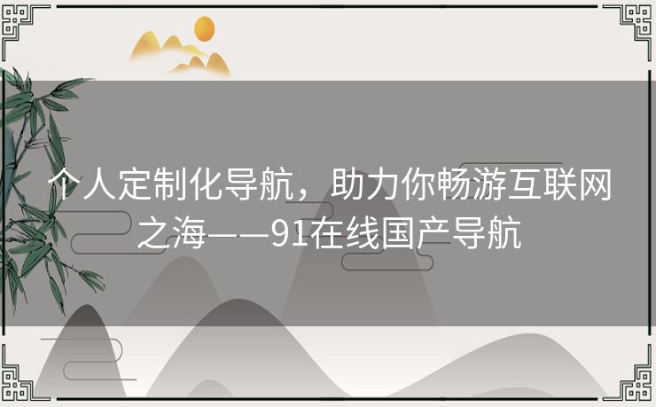 个人定制化导航，助力你畅游互联网之海——91在线国产导航