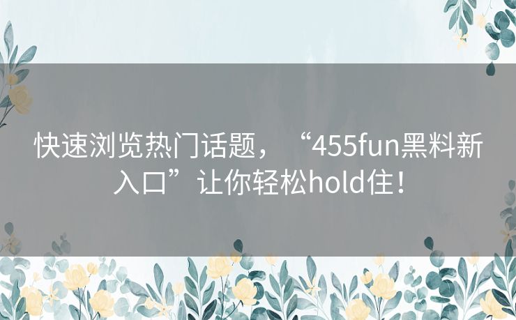 快速浏览热门话题，“455fun黑料新入口”让你轻松hold住！