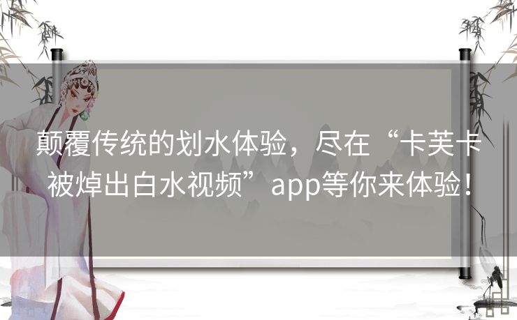 颠覆传统的划水体验，尽在“卡芙卡被焯出白水视频”app等你来体验！