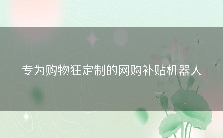 专为购物狂定制的网购补贴机器人