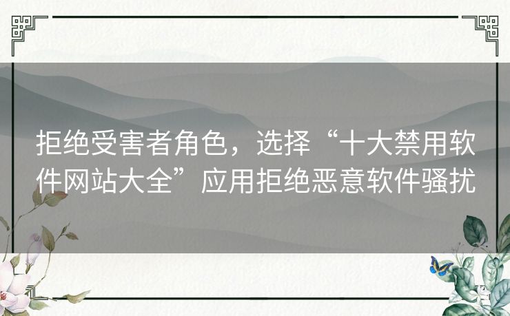 拒绝受害者角色，选择“十大禁用软件网站大全”应用拒绝恶意软件骚扰