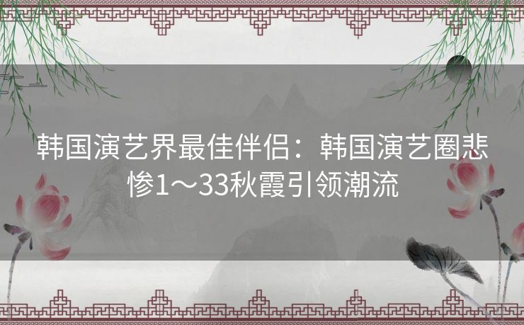 韩国演艺界最佳伴侣：韩国演艺圈悲惨1～33秋霞引领潮流