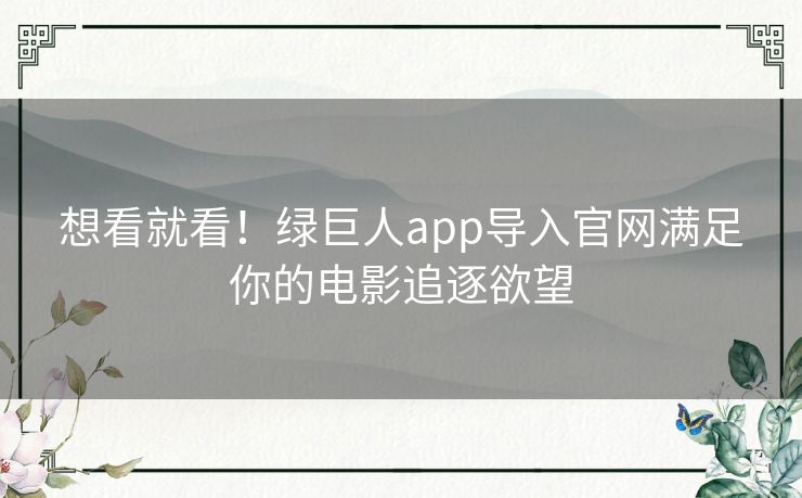 想看就看！绿巨人app导入官网满足你的电影追逐欲望