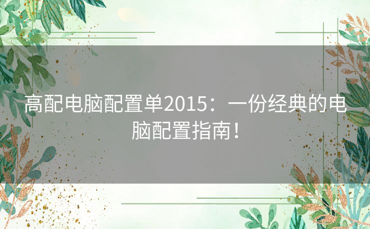 高配电脑配置单2015：一份经典的电脑配置指南！