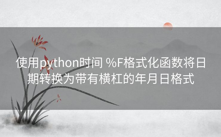 使用python时间 %F格式化函数将日期转换为带有横杠的年月日格式