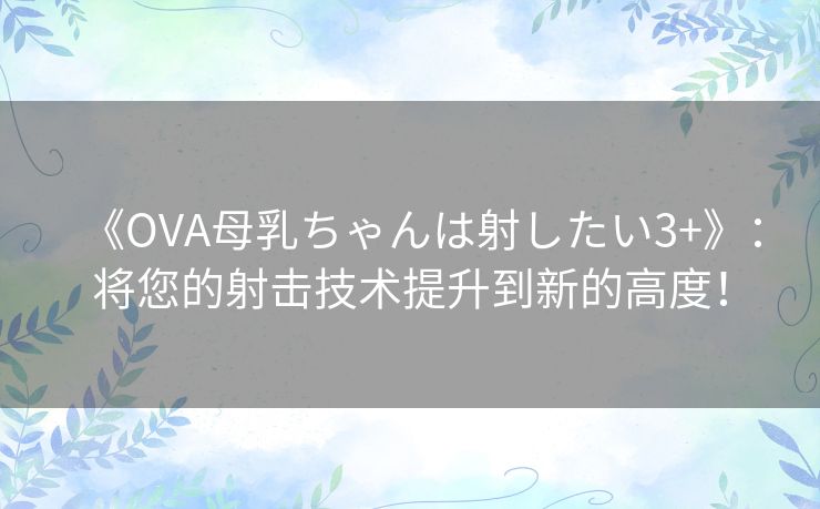 《OVA母乳ちゃんは射したい3+》：将您的射击技术提升到新的高度！