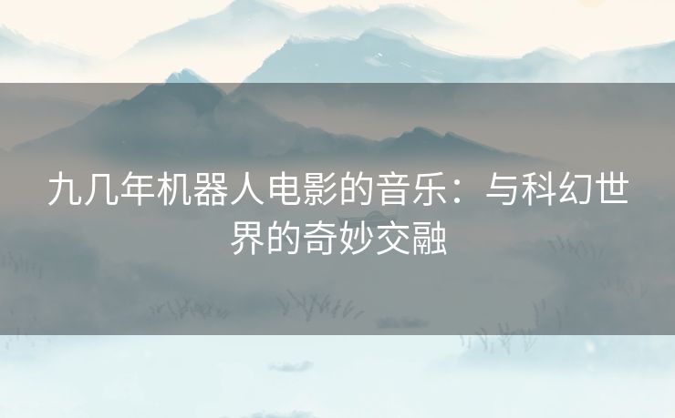 九几年机器人电影的音乐：与科幻世界的奇妙交融