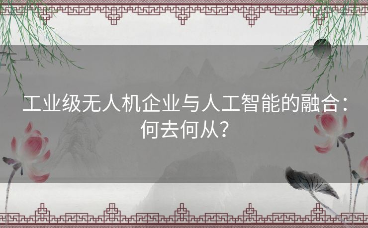 工业级无人机企业与人工智能的融合：何去何从？