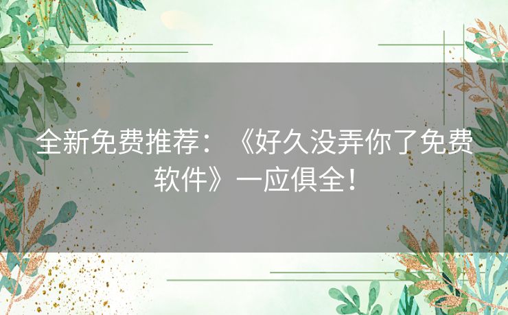 全新免费推荐：《好久没弄你了免费软件》一应俱全！