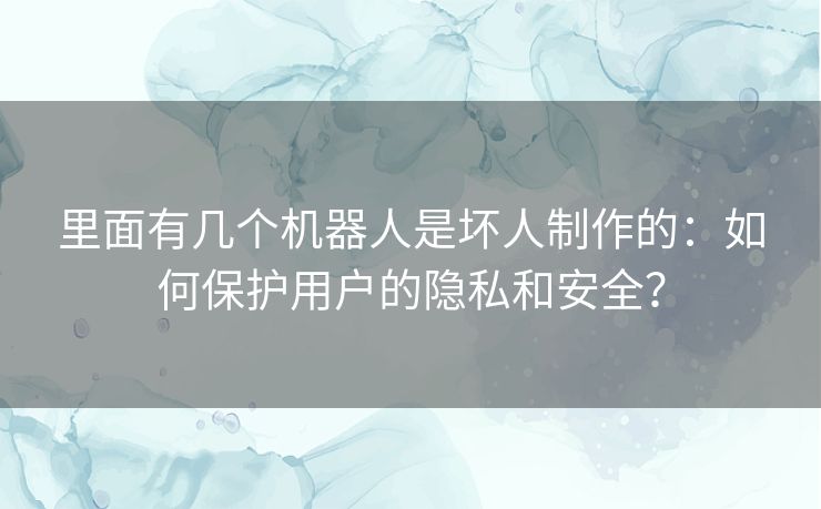 里面有几个机器人是坏人制作的：如何保护用户的隐私和安全？