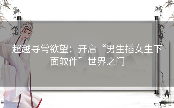 超越寻常欲望：开启“男生插女生下面软件”世界之门