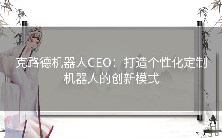 克路德机器人CEO：打造个性化定制机器人的创新模式