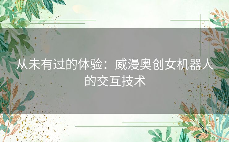 从未有过的体验：威漫奥创女机器人的交互技术