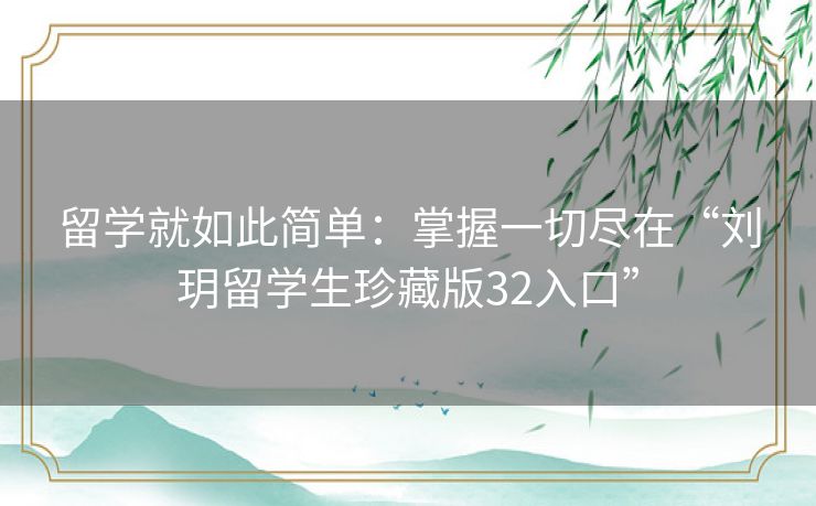 留学就如此简单：掌握一切尽在“刘玥留学生珍藏版32入口”