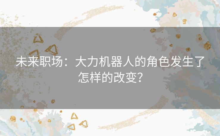 未来职场：大力机器人的角色发生了怎样的改变？