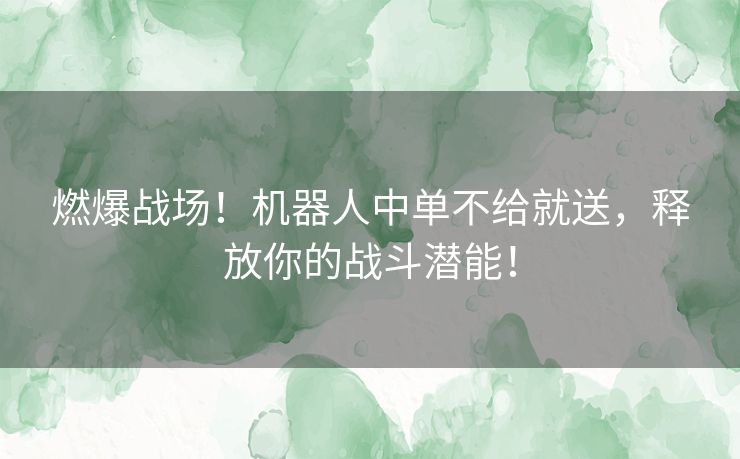 燃爆战场！机器人中单不给就送，释放你的战斗潜能！