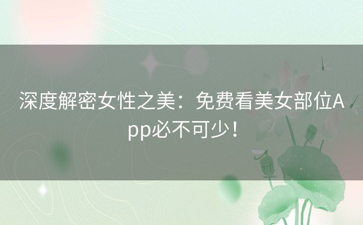 深度解密女性之美：免费看美女部位App必不可少！