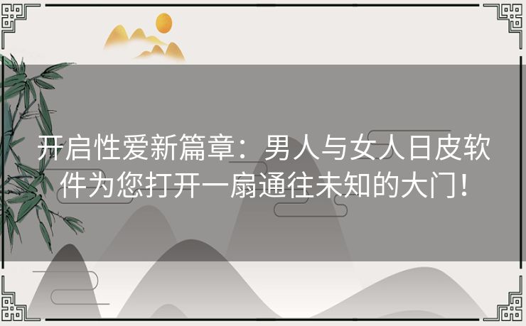 开启性爱新篇章：男人与女人日皮软件为您打开一扇通往未知的大门！