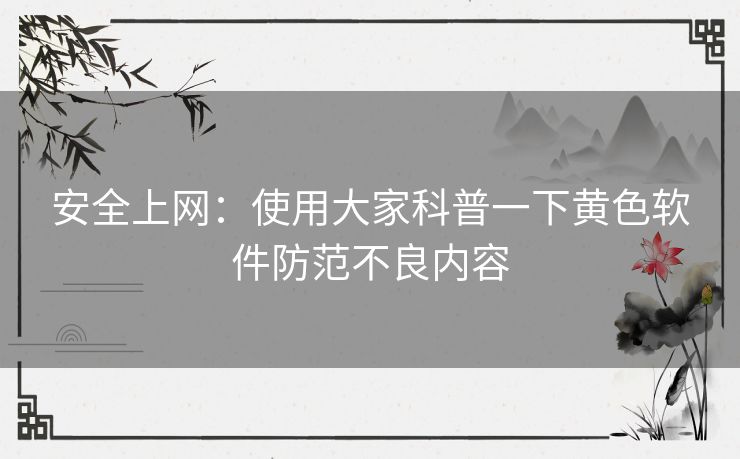 安全上网：使用大家科普一下黄色软件防范不良内容