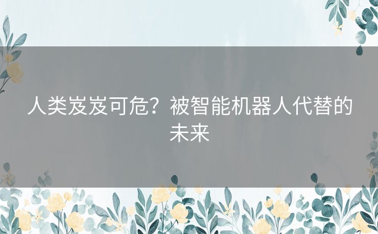 人类岌岌可危？被智能机器人代替的未来