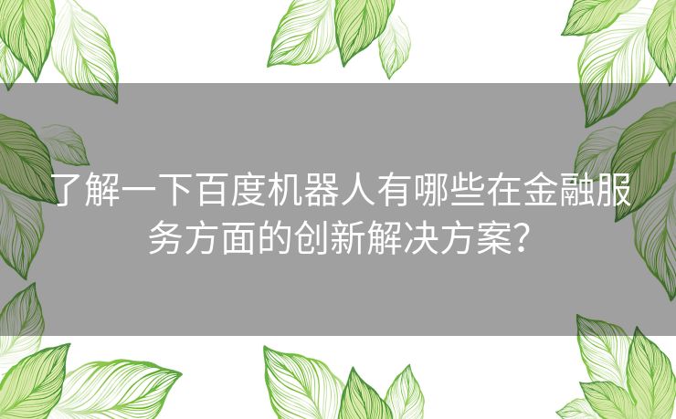 了解一下百度机器人有哪些在金融服务方面的创新解决方案？