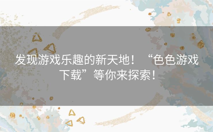 发现游戏乐趣的新天地！“色色游戏下载”等你来探索！