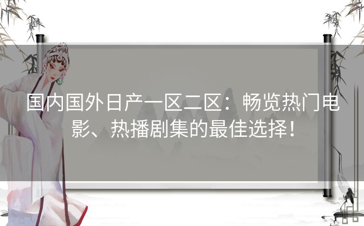 国内国外日产一区二区：畅览热门电影、热播剧集的最佳选择！