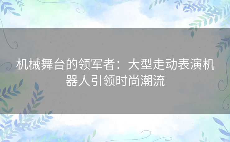 机械舞台的领军者：大型走动表演机器人引领时尚潮流