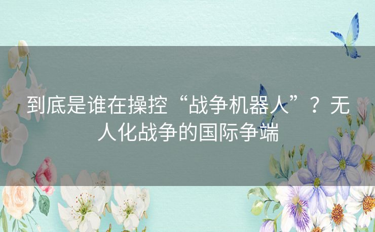 到底是谁在操控“战争机器人”？无人化战争的国际争端