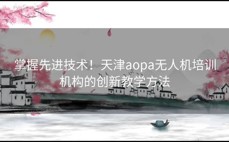 掌握先进技术！天津aopa无人机培训机构的创新教学方法