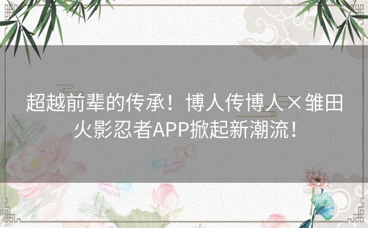 超越前辈的传承！博人传博人×雏田火影忍者APP掀起新潮流！