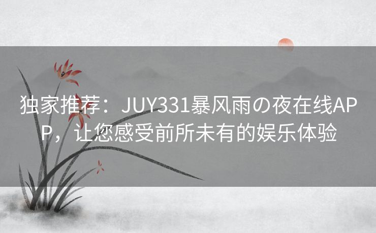 独家推荐：JUY331暴风雨の夜在线APP，让您感受前所未有的娱乐体验