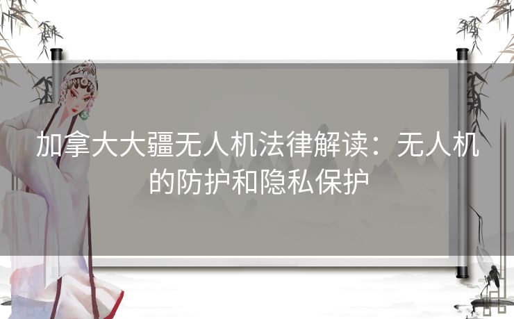 加拿大大疆无人机法律解读：无人机的防护和隐私保护