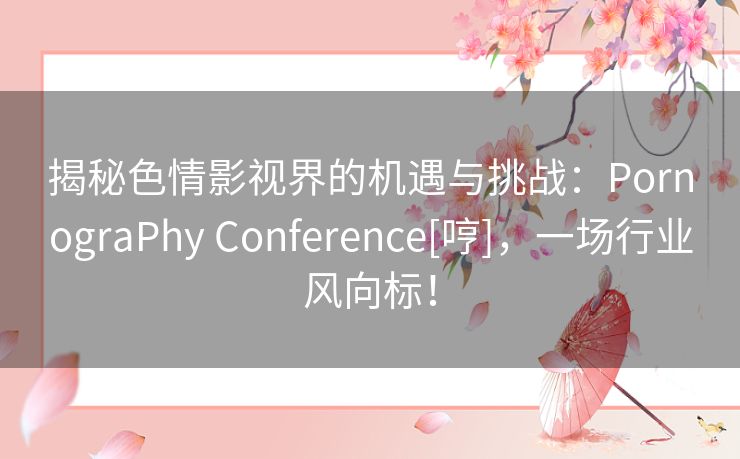 揭秘色情影视界的机遇与挑战：PornograPhy Conference[哼]，一场行业风向标！