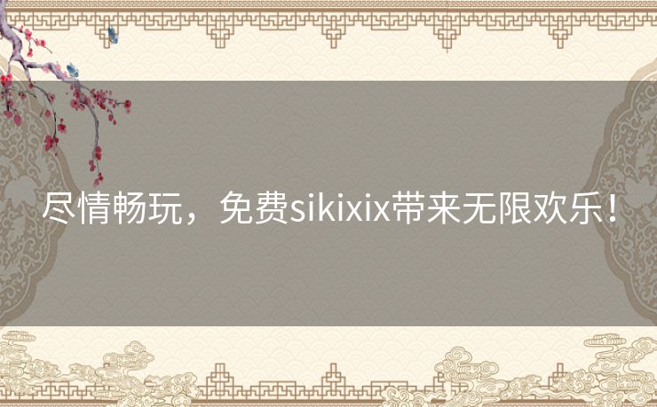 尽情畅玩，免费sikixix带来无限欢乐！