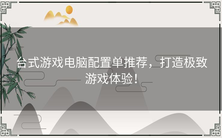 台式游戏电脑配置单推荐，打造极致游戏体验！