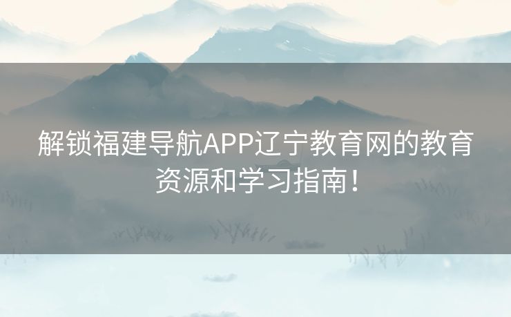 解锁福建导航APP辽宁教育网的教育资源和学习指南！