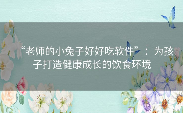 “老师的小兔子好好吃软件”：为孩子打造健康成长的饮食环境