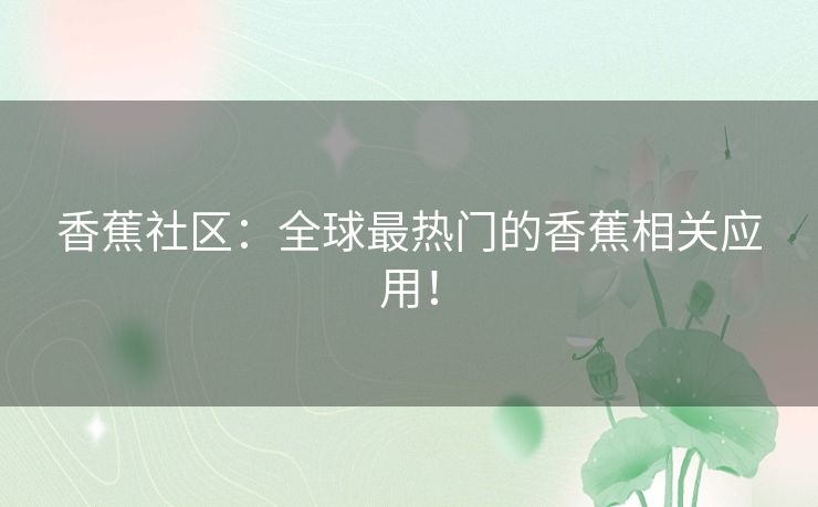 香蕉社区：全球最热门的香蕉相关应用！