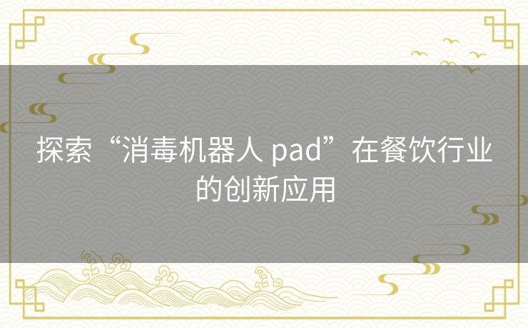 探索“消毒机器人 pad”在餐饮行业的创新应用