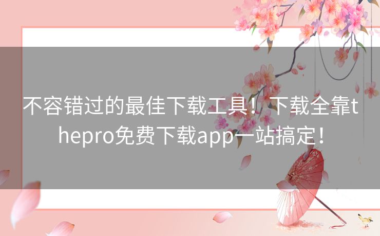 不容错过的最佳下载工具！下载全靠thepro免费下载app一站搞定！