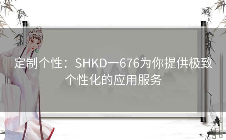 定制个性：SHKD一676为你提供极致个性化的应用服务