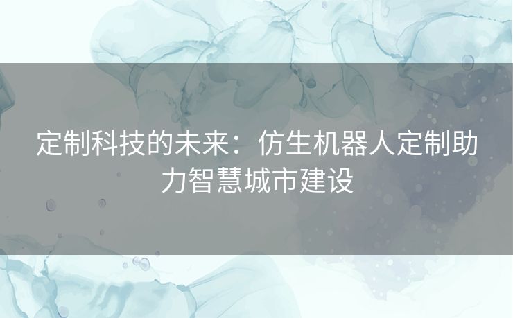 定制科技的未来：仿生机器人定制助力智慧城市建设