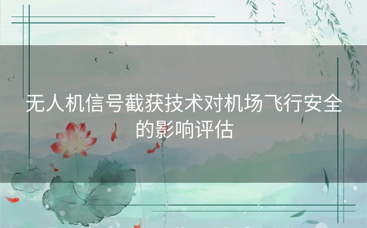 无人机信号截获技术对机场飞行安全的影响评估