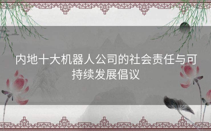 内地十大机器人公司的社会责任与可持续发展倡议