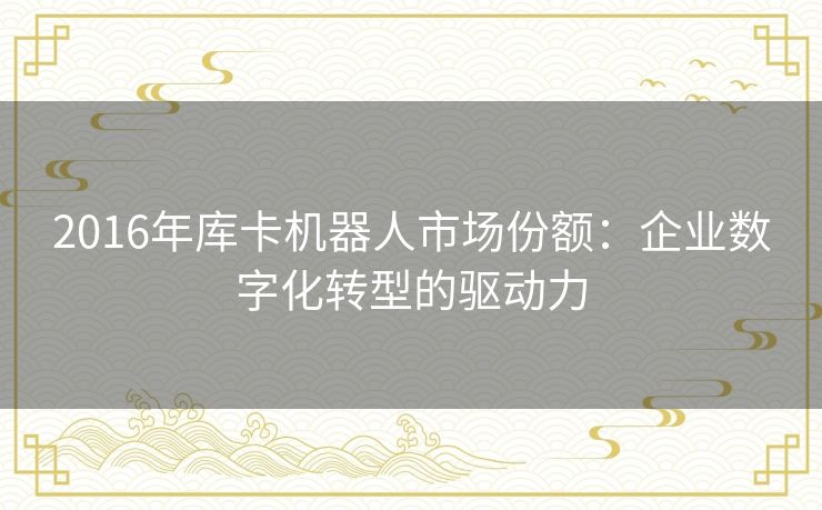 2016年库卡机器人市场份额：企业数字化转型的驱动力