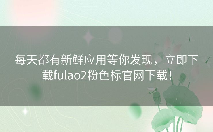 每天都有新鲜应用等你发现，立即下载fulao2粉色标官网下载！