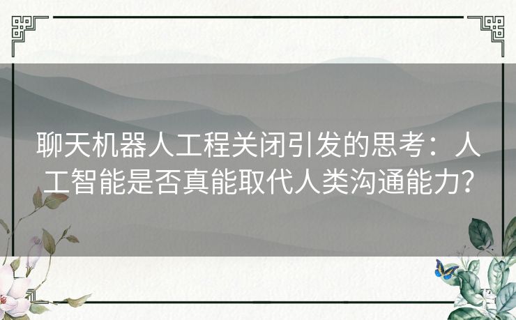 聊天机器人工程关闭引发的思考：人工智能是否真能取代人类沟通能力？